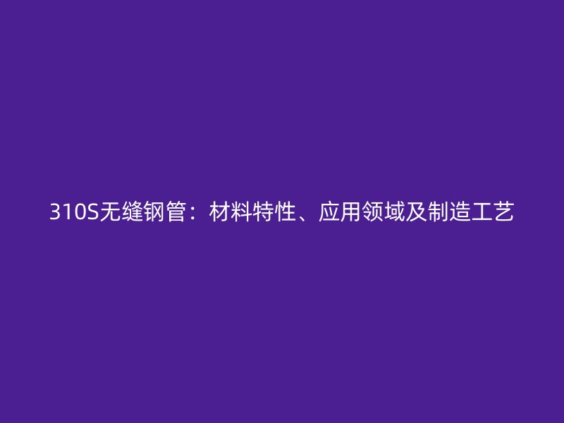 310S無縫鋼管：材料特性、應用領域及制造工藝
