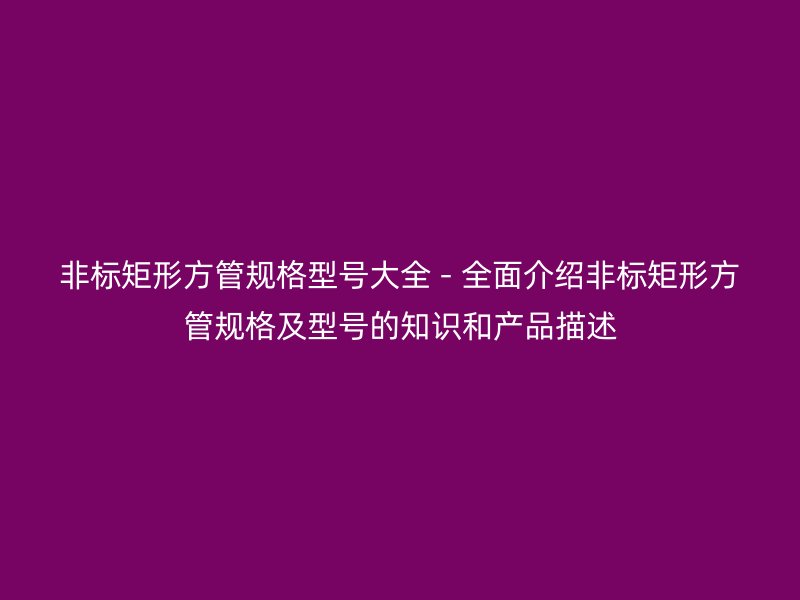 非標矩形方管規格型號大全 - 全面介紹非標矩形方管規格及型號的知識和產品描述