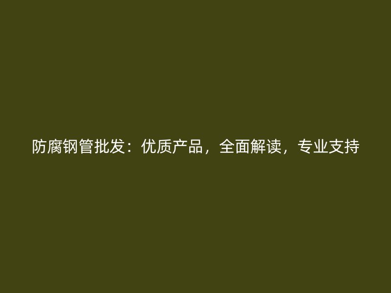 防腐鋼管批發：優質產品，全面解讀，專業支持