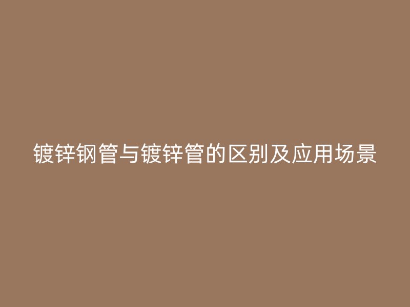 鍍鋅鋼管與鍍鋅管的區別及應用場景