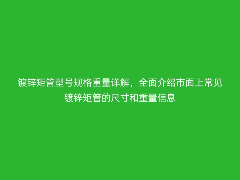 鍍鋅矩管型號(hào)規(guī)格重量詳解，全面介紹市面上常見鍍鋅矩管的尺寸和重量信息