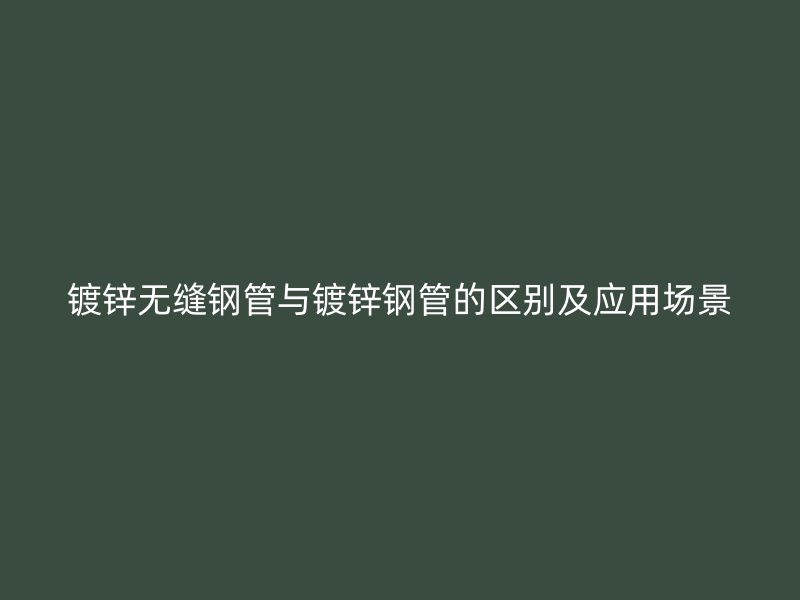 鍍鋅無縫鋼管與鍍鋅鋼管的區別及應用場景