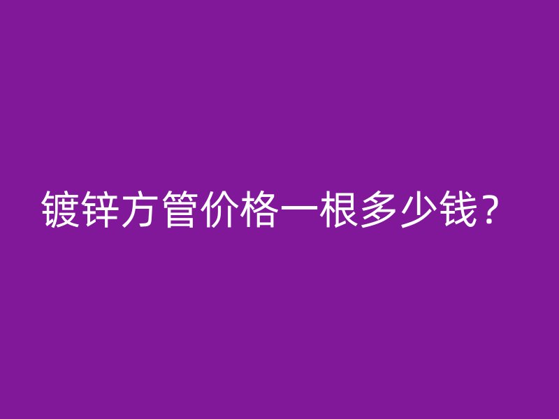 鍍鋅方管價格一根多少錢？