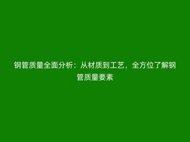 鋼管質量全面分析：從材質到工藝，全方位了解鋼管質量要素