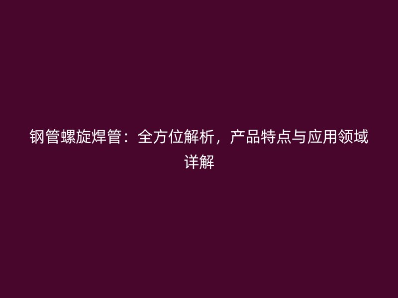 鋼管螺旋焊管：全方位解析，產品特點與應用領域詳解