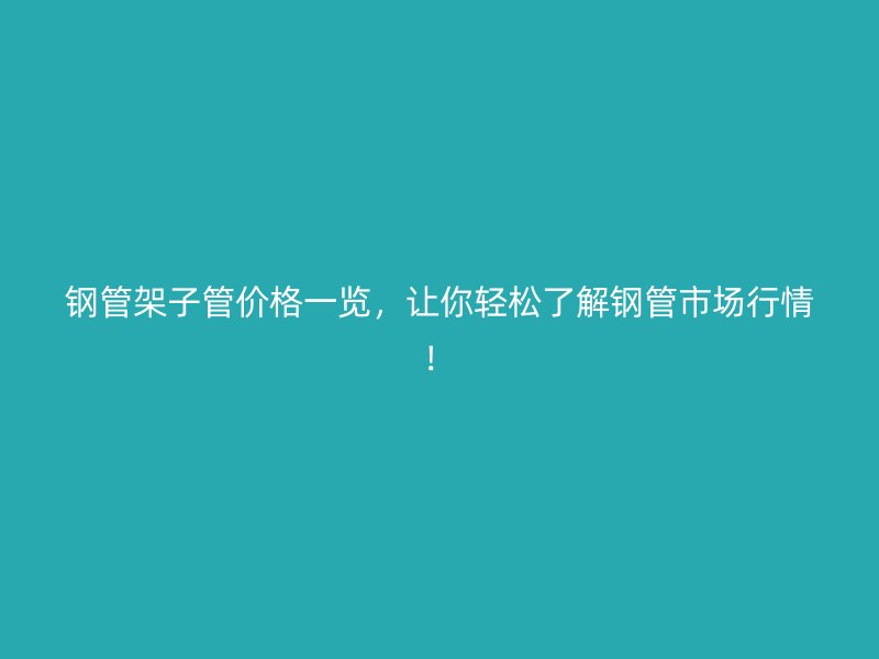 鋼管架子管價(jià)格一覽，讓你輕松了解鋼管市場(chǎng)行情！