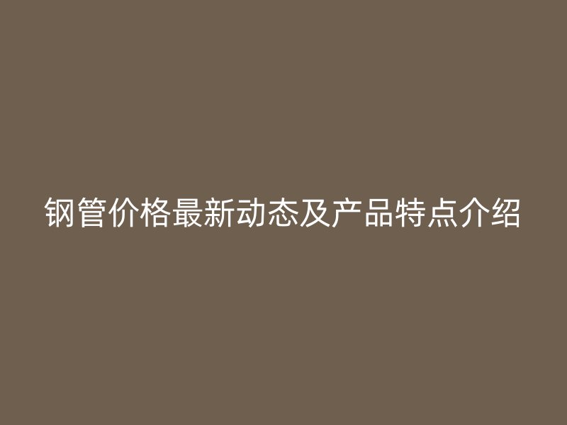 鋼管價格最新動態及產品特點介紹
