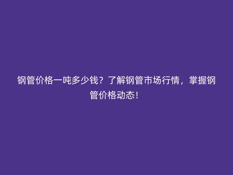 鋼管價格一噸多少錢？了解鋼管市場行情，掌握鋼管價格動態！