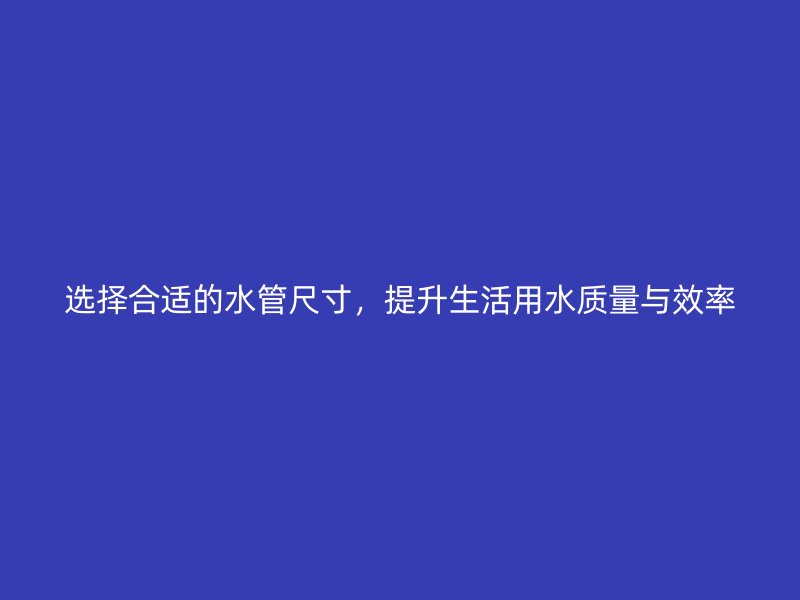 選擇合適的水管尺寸，提升生活用水質量與效率