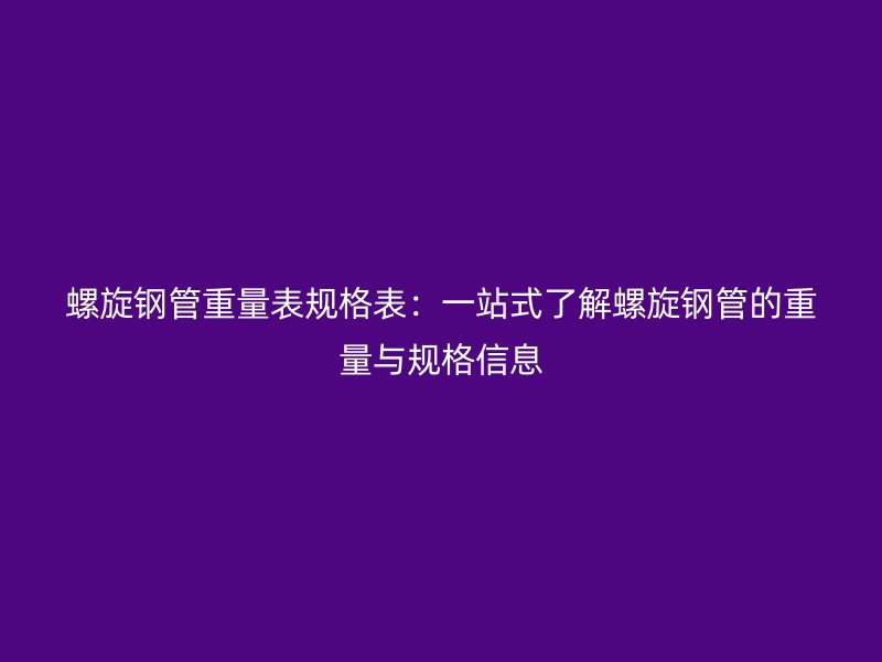 螺旋鋼管重量表規格表：一站式了解螺旋鋼管的重量與規格信息