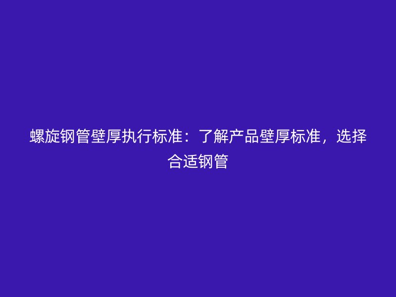 螺旋鋼管壁厚執行標準：了解產品壁厚標準，選擇合適鋼管