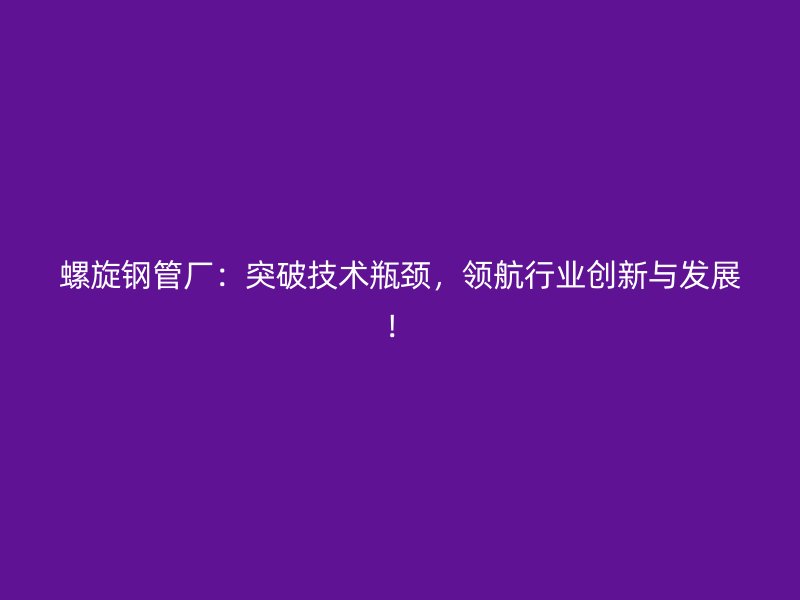 螺旋鋼管廠：突破技術瓶頸，領航行業創新與發展！