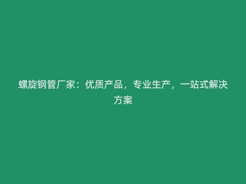 螺旋鋼管廠家：優質產品，專業生產，一站式解決方案