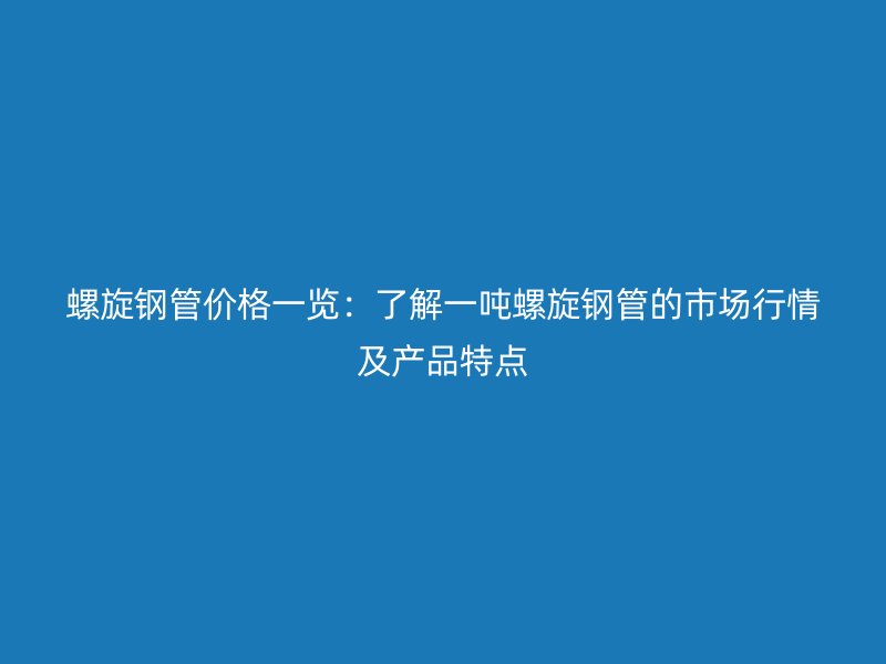 螺旋鋼管價格一覽：了解一噸螺旋鋼管的市場行情及產品特點