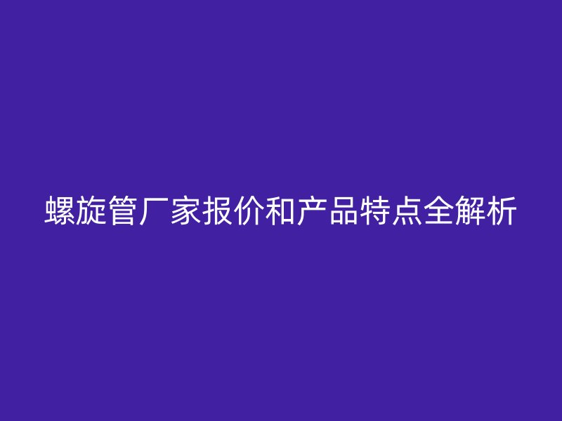 螺旋管廠家報價和產品特點全解析