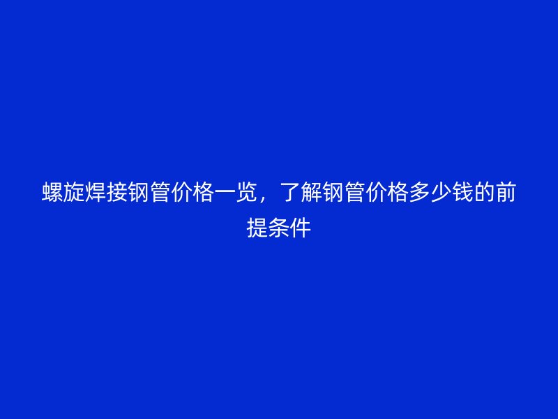螺旋焊接鋼管價(jià)格一覽，了解鋼管價(jià)格多少錢(qián)的前提條件