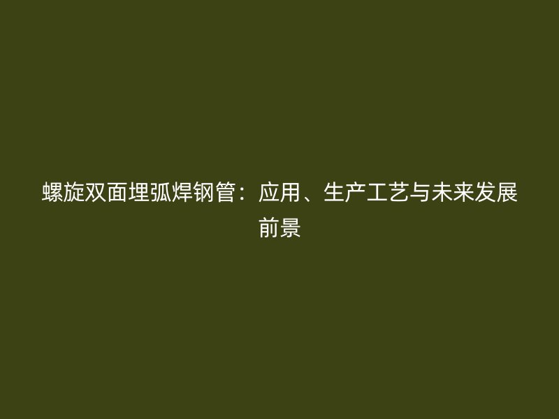 螺旋雙面埋弧焊鋼管：應用、生產(chǎn)工藝與未來發(fā)展前景
