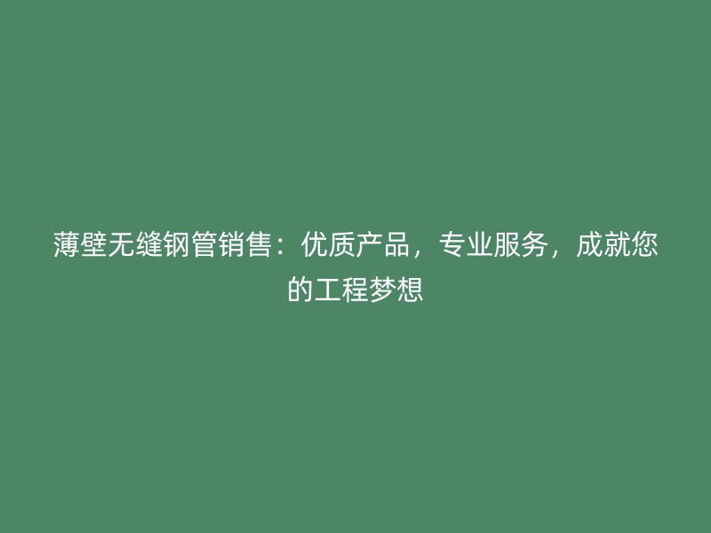 薄壁無縫鋼管銷售：優(yōu)質(zhì)產(chǎn)品，專業(yè)服務(wù)，成就您的工程夢想