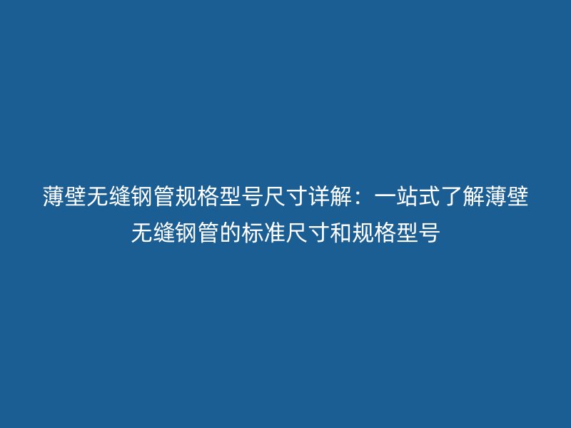 薄壁無縫鋼管規格型號尺寸詳解：一站式了解薄壁無縫鋼管的標準尺寸和規格型號