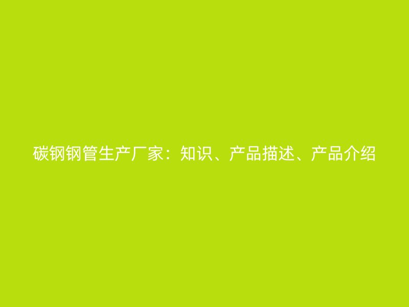 碳鋼鋼管生產(chǎn)廠家：知識(shí)、產(chǎn)品描述、產(chǎn)品介紹