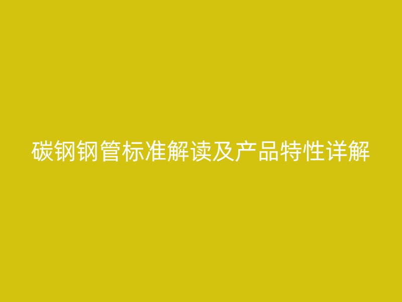 碳鋼鋼管標準解讀及產品特性詳解