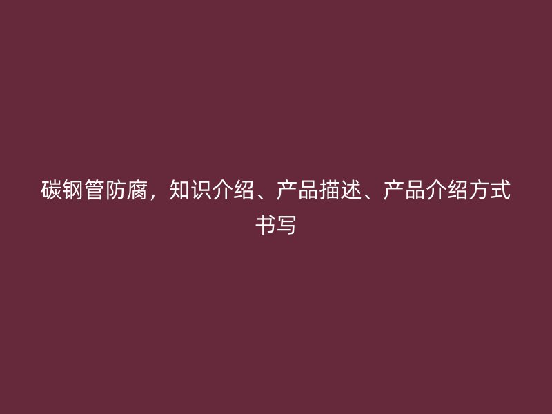 碳鋼管防腐，知識介紹、產品描述、產品介紹方式書寫