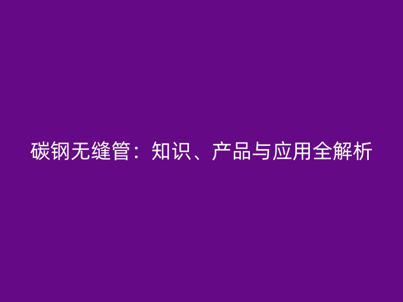 碳鋼無縫管：知識(shí)、產(chǎn)品與應(yīng)用全解析