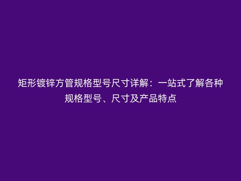 矩形鍍鋅方管規(guī)格型號尺寸詳解：一站式了解各種規(guī)格型號、尺寸及產(chǎn)品特點(diǎn)
