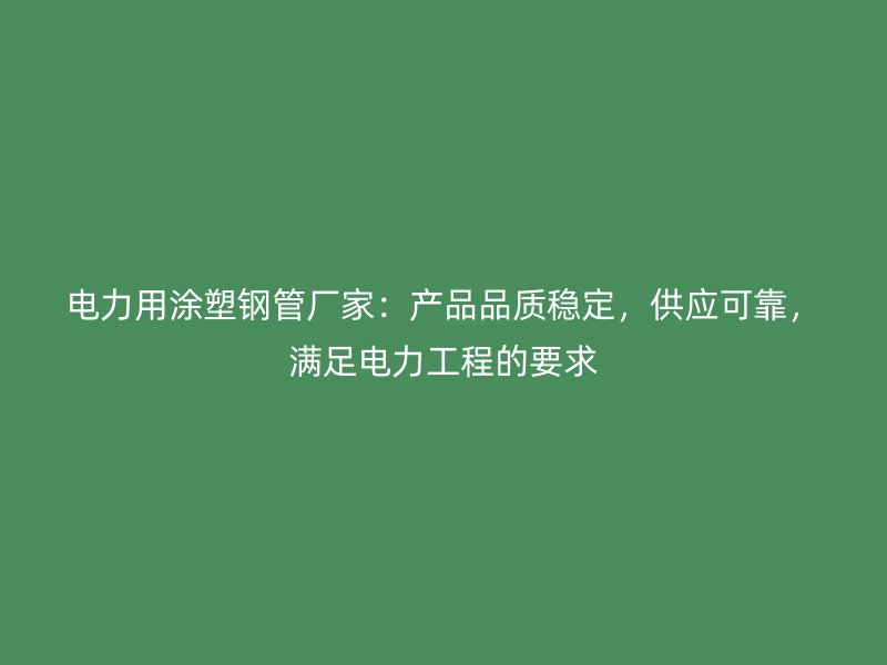 電力用涂塑鋼管廠家：產(chǎn)品品質(zhì)穩(wěn)定，供應(yīng)可靠，滿足電力工程的要求
