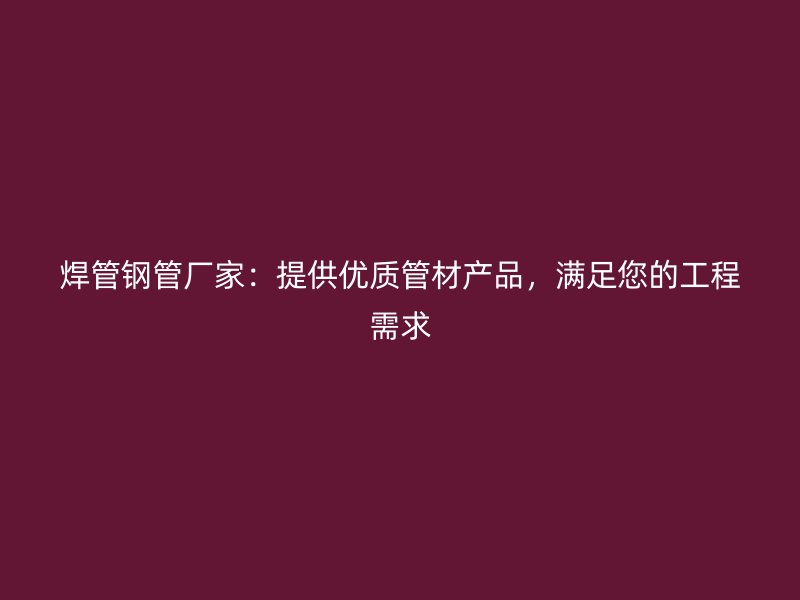 焊管鋼管廠家：提供優質管材產品，滿足您的工程需求