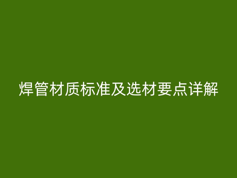 焊管材質標準及選材要點詳解