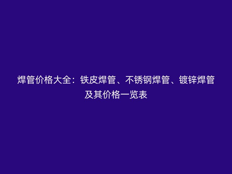 焊管價格大全：鐵皮焊管、不銹鋼焊管、鍍鋅焊管及其價格一覽表