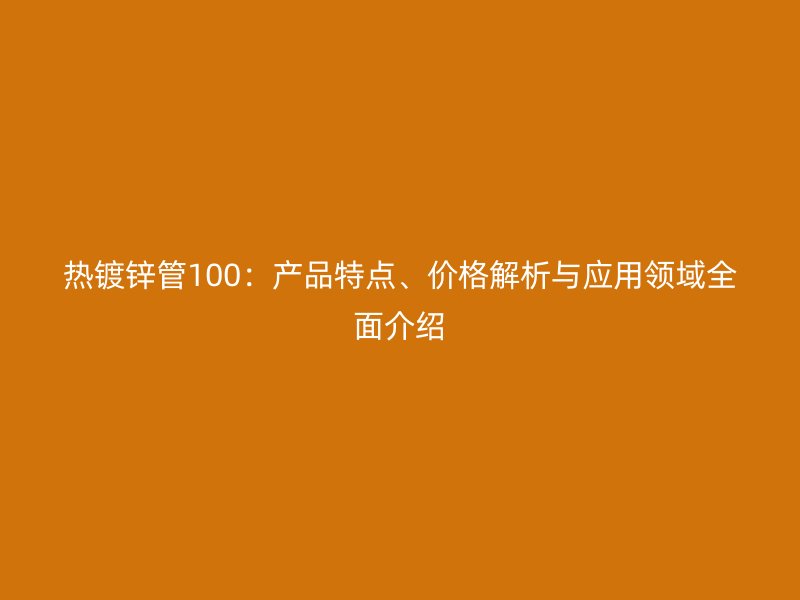 熱鍍鋅管100：產(chǎn)品特點、價格解析與應(yīng)用領(lǐng)域全面介紹