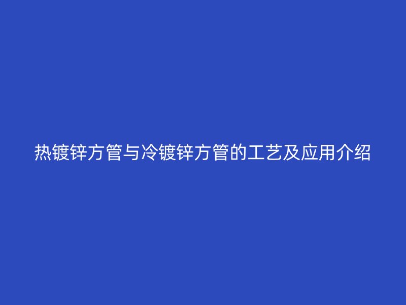 熱鍍鋅方管與冷鍍鋅方管的工藝及應用介紹