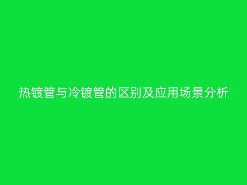 熱鍍管與冷鍍管的區別及應用場景分析