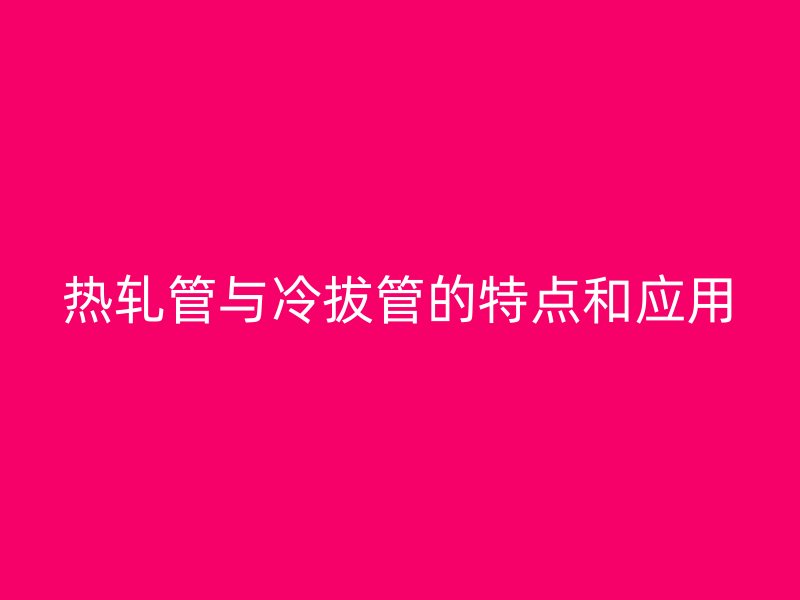 熱軋管與冷拔管的特點和應用