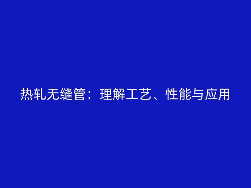 熱軋無縫管：理解工藝、性能與應用