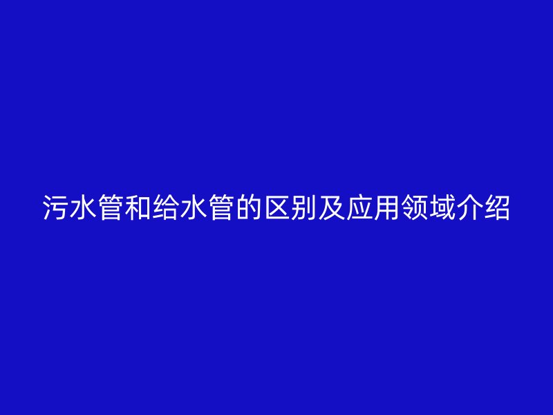 污水管和給水管的區別及應用領域介紹