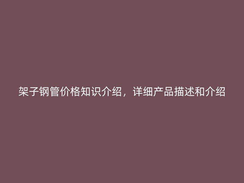架子鋼管價格知識介紹，詳細產品描述和介紹