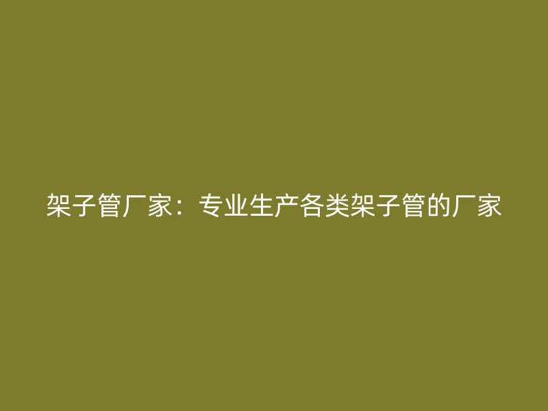 架子管廠家：專(zhuān)業(yè)生產(chǎn)各類(lèi)架子管的廠家