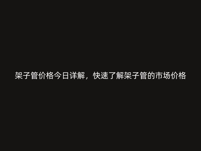 架子管價格今日詳解，快速了解架子管的市場價格
