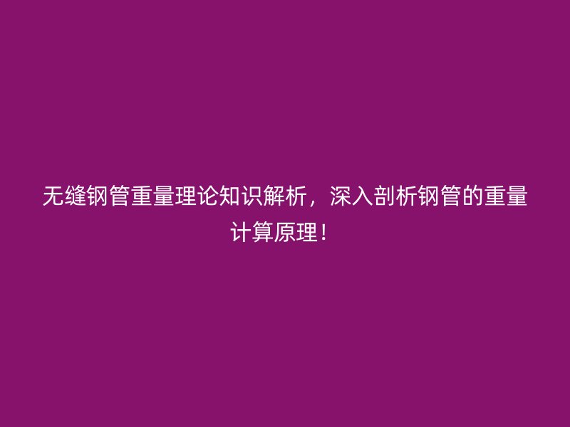 無縫鋼管重量理論知識解析，深入剖析鋼管的重量計算原理！