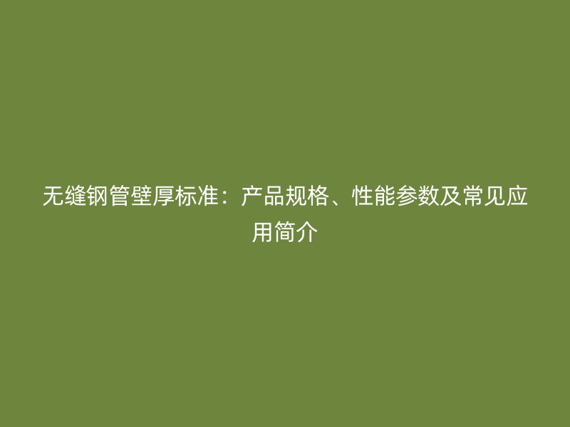 無縫鋼管壁厚標準：產品規格、性能參數及常見應用簡介