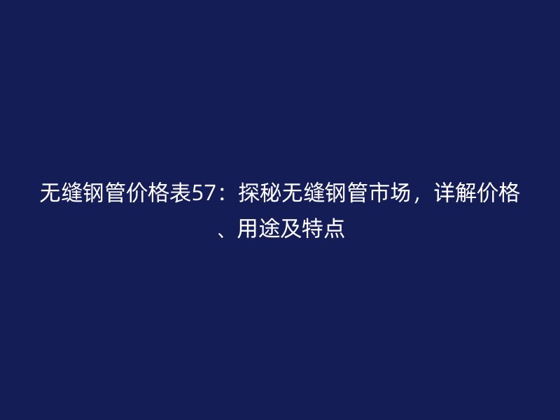 無縫鋼管價格表57：探秘無縫鋼管市場，詳解價格、用途及特點
