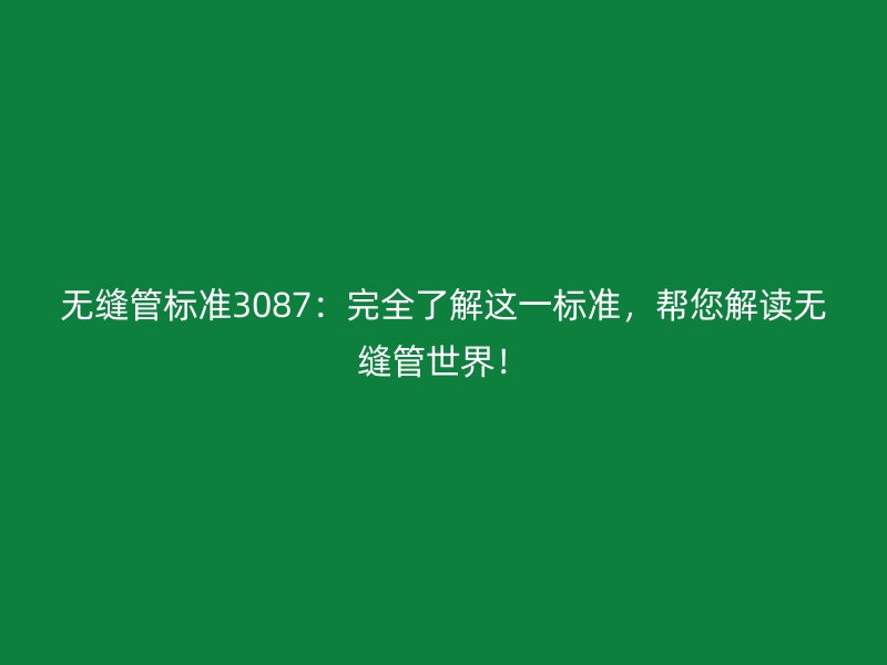 無(wú)縫管標(biāo)準(zhǔn)3087：完全了解這一標(biāo)準(zhǔn)，幫您解讀無(wú)縫管世界！