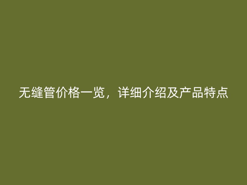 無縫管價格一覽，詳細介紹及產品特點