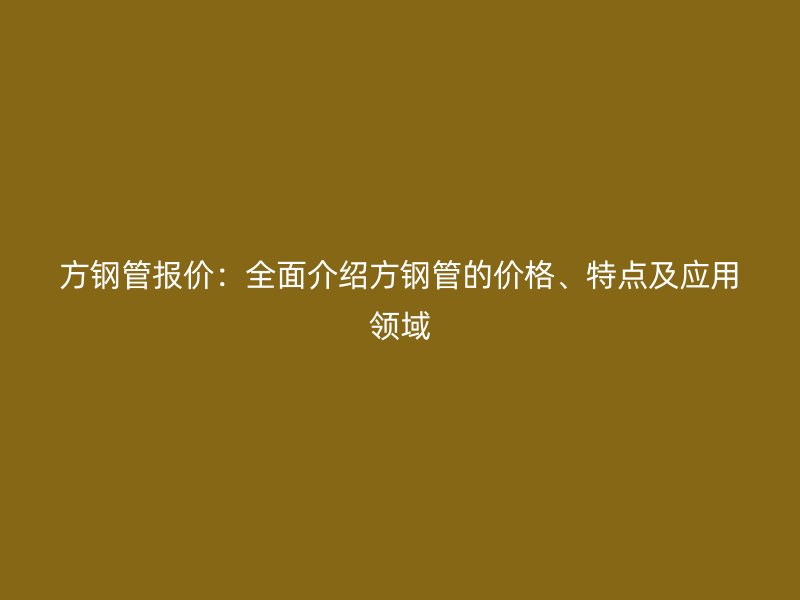 方鋼管報價：全面介紹方鋼管的價格、特點及應用領域