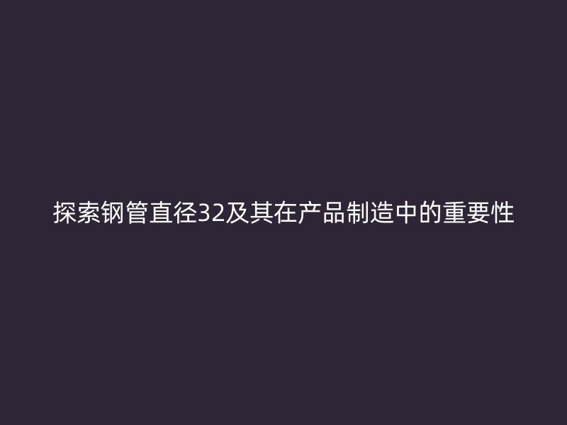 探索鋼管直徑32及其在產品制造中的重要性