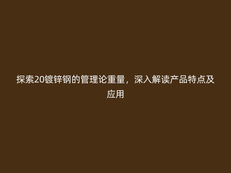 探索20鍍鋅鋼的管理論重量，深入解讀產品特點及應用