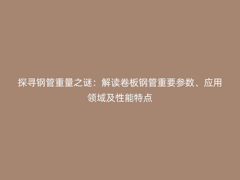 探尋鋼管重量之謎：解讀卷板鋼管重要參數、應用領域及性能特點
